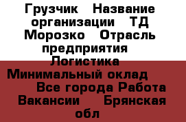 Грузчик › Название организации ­ ТД Морозко › Отрасль предприятия ­ Логистика › Минимальный оклад ­ 19 500 - Все города Работа » Вакансии   . Брянская обл.